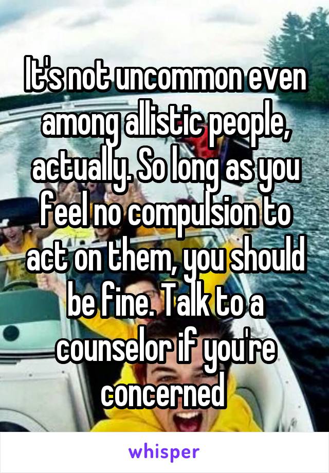 It's not uncommon even among allistic people, actually. So long as you feel no compulsion to act on them, you should be fine. Talk to a counselor if you're concerned 