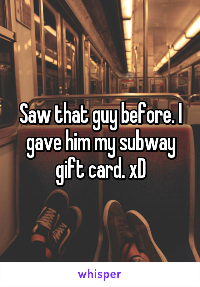 Saw that guy before. I gave him my subway gift card. xD