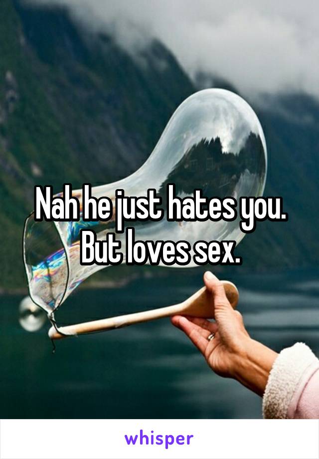 Nah he just hates you. But loves sex.