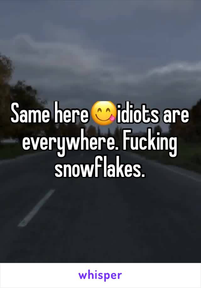 Same here😋idiots are everywhere. Fucking snowflakes.