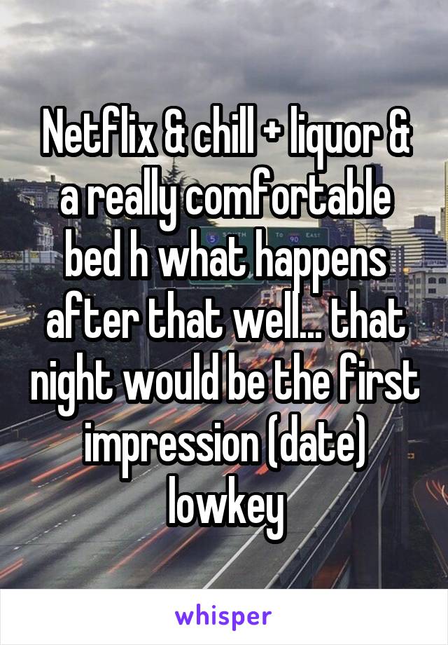 Netflix & chill + liquor & a really comfortable bed h what happens after that well... that night would be the first impression (date) lowkey