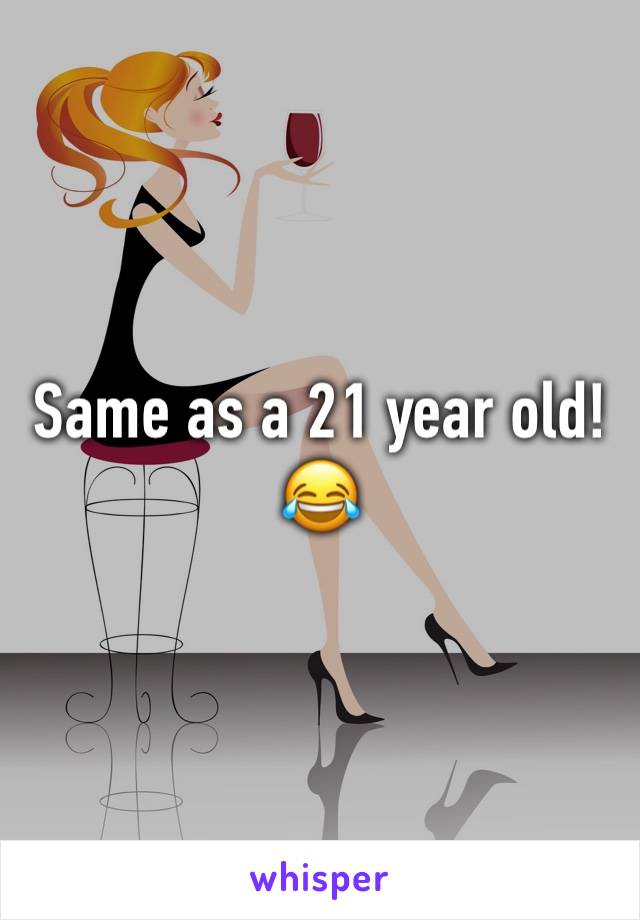 Same as a 21 year old! 😂
