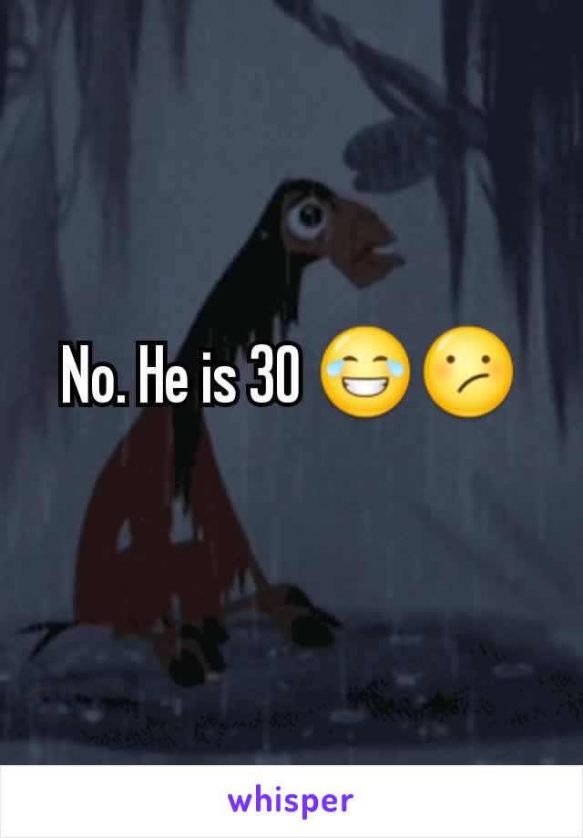 No. He is 30 😂😕