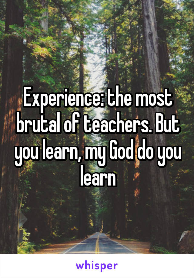 Experience: the most brutal of teachers. But you learn, my God do you learn