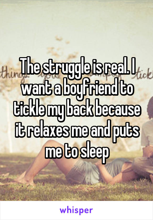 The struggle is real. I want a boyfriend to tickle my back because it relaxes me and puts me to sleep