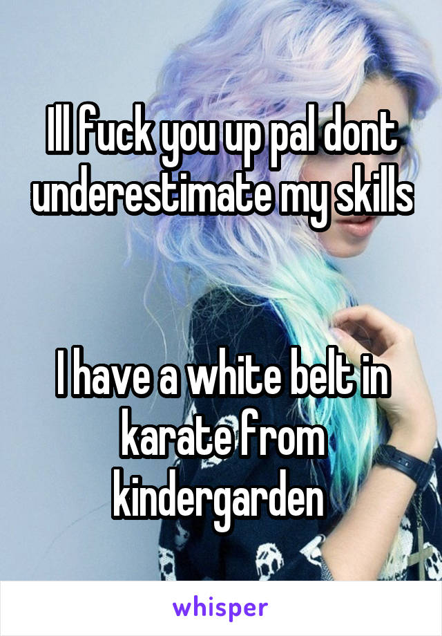 Ill fuck you up pal dont underestimate my skills


I have a white belt in karate from kindergarden 