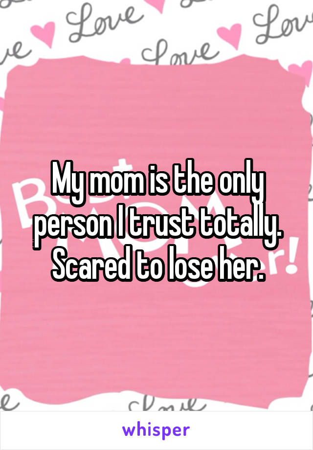 My mom is the only person I trust totally.
Scared to lose her.