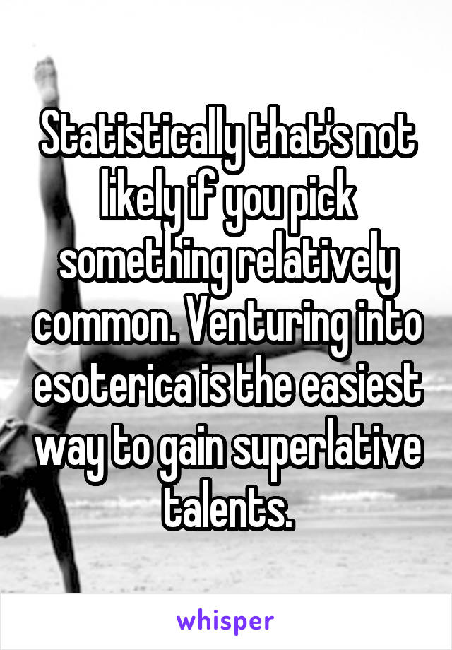 Statistically that's not likely if you pick something relatively common. Venturing into esoterica is the easiest way to gain superlative talents.