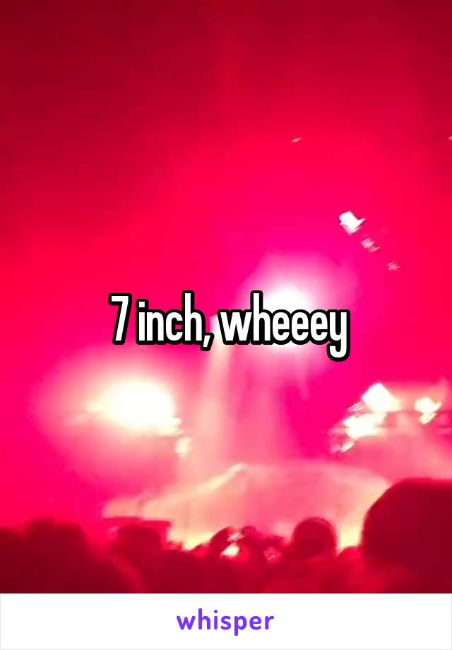 7 inch, wheeey