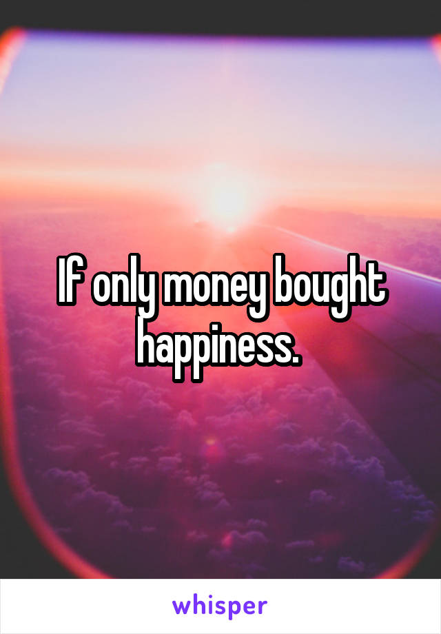 If only money bought happiness. 