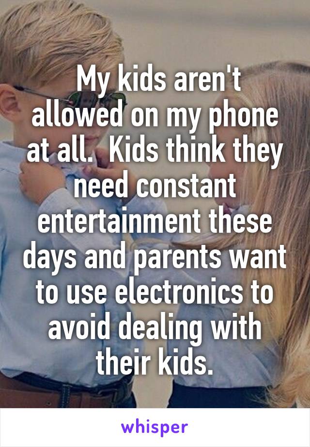  My kids aren't allowed on my phone at all.  Kids think they need constant entertainment these days and parents want to use electronics to avoid dealing with their kids.