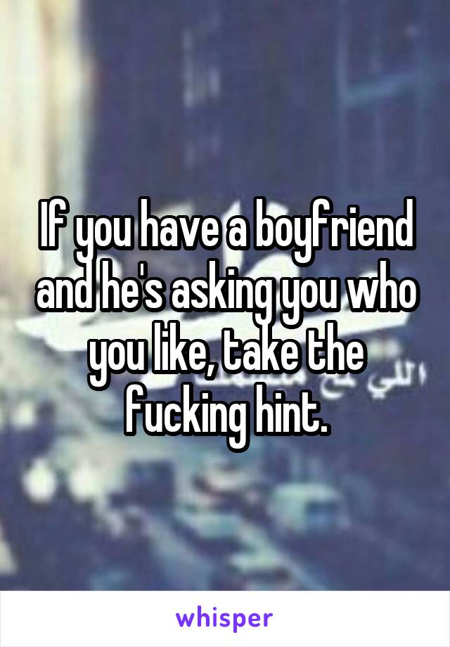 If you have a boyfriend and he's asking you who you like, take the fucking hint.