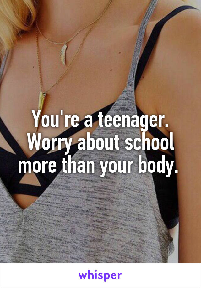 You're a teenager. Worry about school more than your body. 