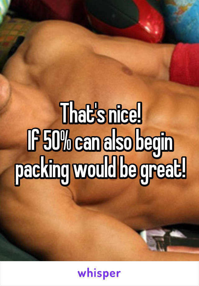 That's nice!
If 50% can also begin packing would be great!