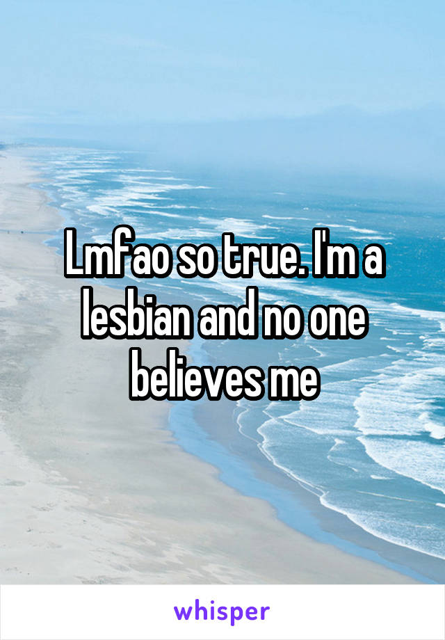Lmfao so true. I'm a lesbian and no one believes me