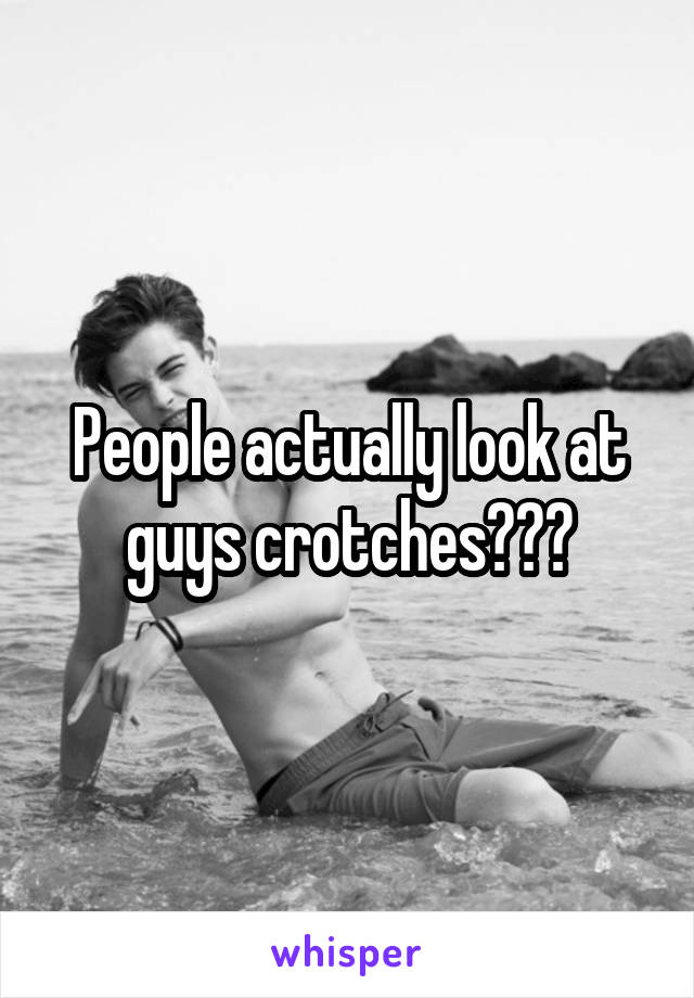 People actually look at guys crotches???