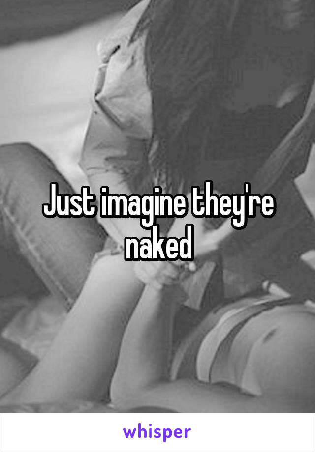 Just imagine they're naked