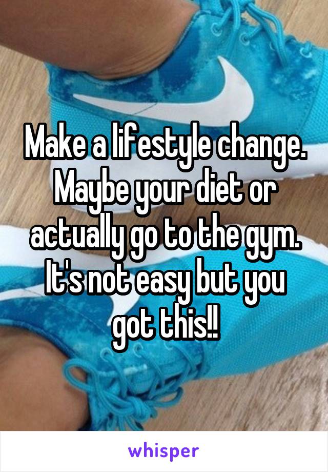 Make a lifestyle change. Maybe your diet or actually go to the gym. It's not easy but you got this!!