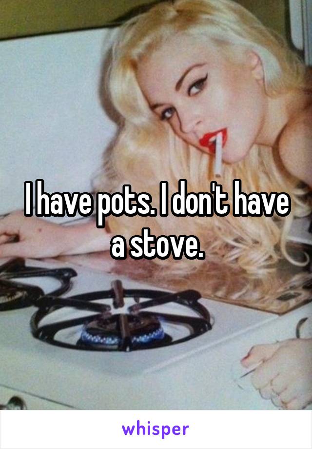I have pots. I don't have a stove.