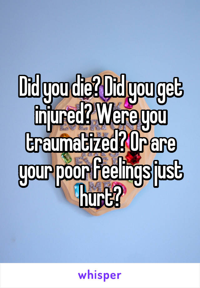 Did you die? Did you get injured? Were you traumatized? Or are your poor feelings just hurt?