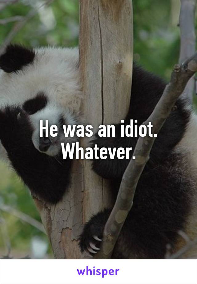 He was an idiot. Whatever.