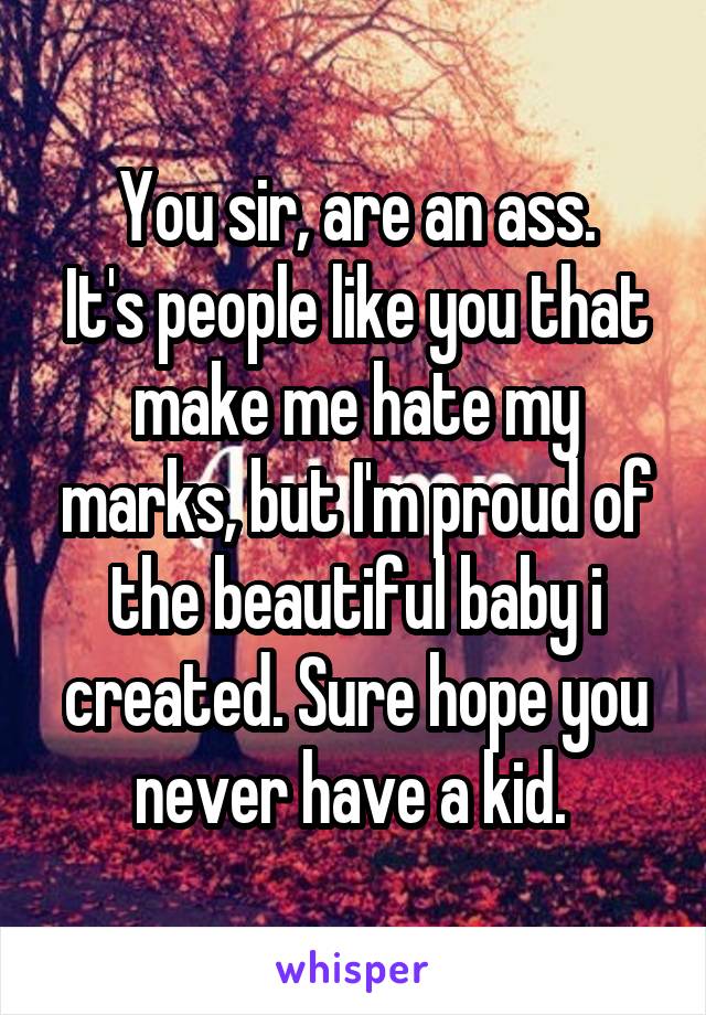 You sir, are an ass.
It's people like you that make me hate my marks, but I'm proud of the beautiful baby i created. Sure hope you never have a kid. 