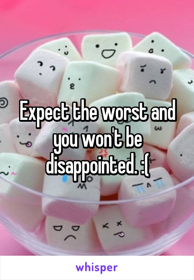 Expect the worst and you won't be disappointed. :(