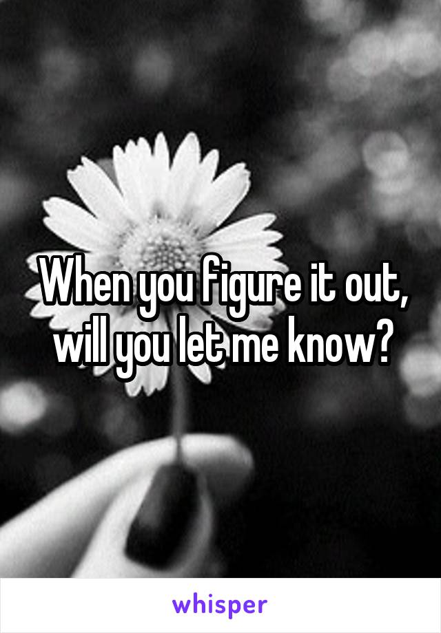 When you figure it out, will you let me know?