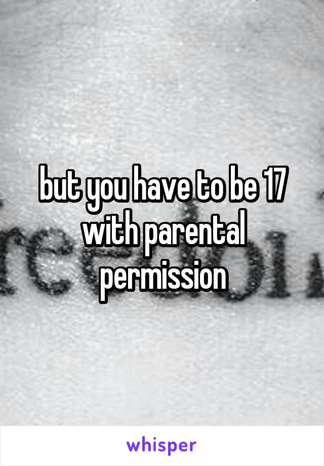 but you have to be 17 with parental permission