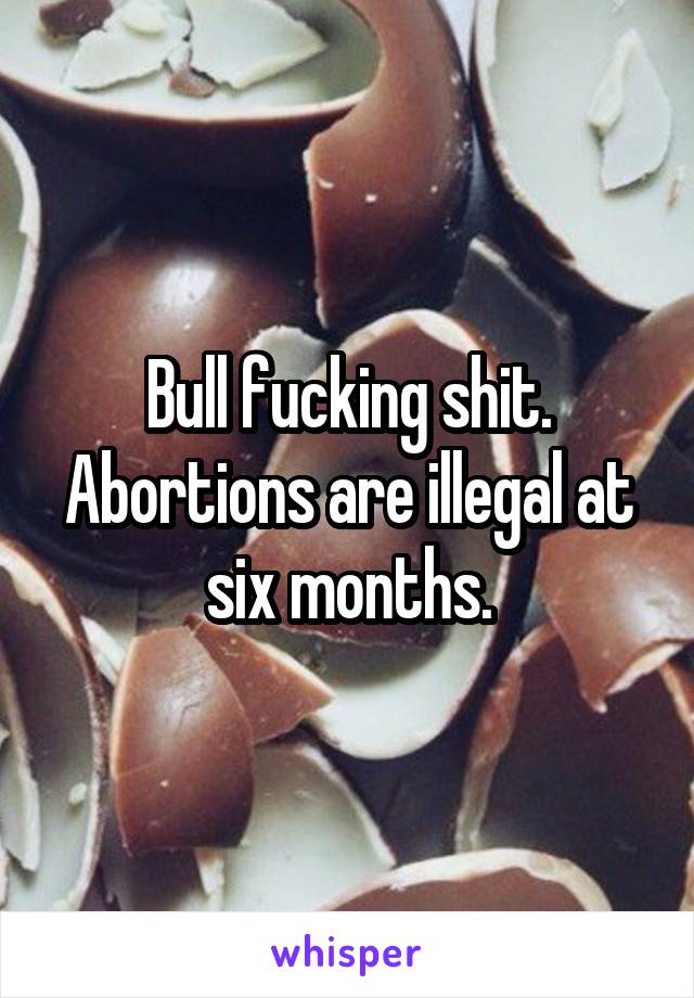 Bull fucking shit. Abortions are illegal at six months.