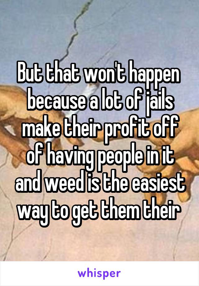 But that won't happen  because a lot of jails make their profit off of having people in it and weed is the easiest way to get them their 