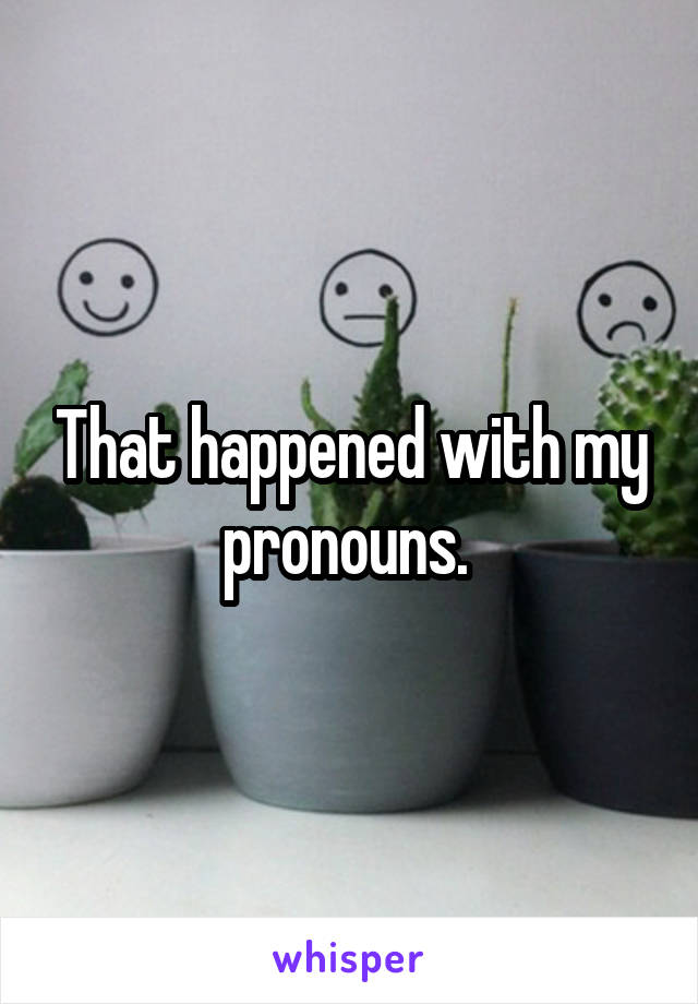 That happened with my pronouns. 
