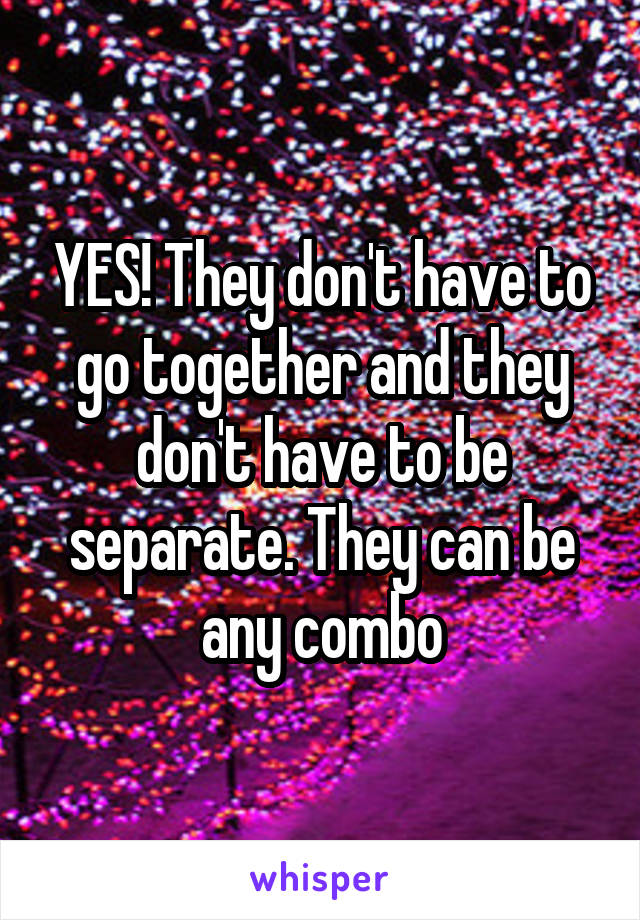 YES! They don't have to go together and they don't have to be separate. They can be any combo