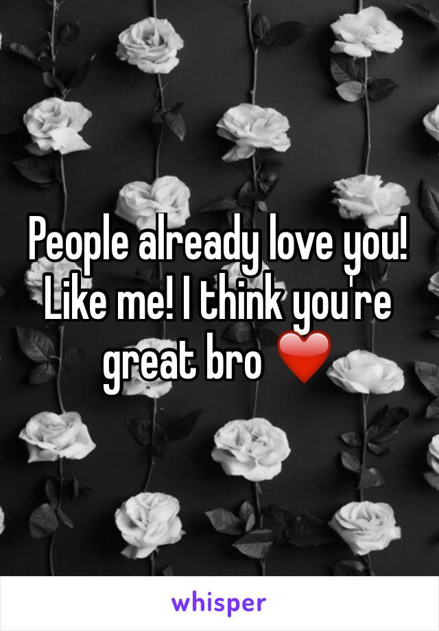 People already love you! Like me! I think you're great bro ❤️