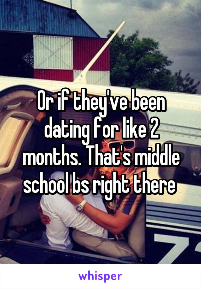 Or if they've been dating for like 2 months. That's middle school bs right there 