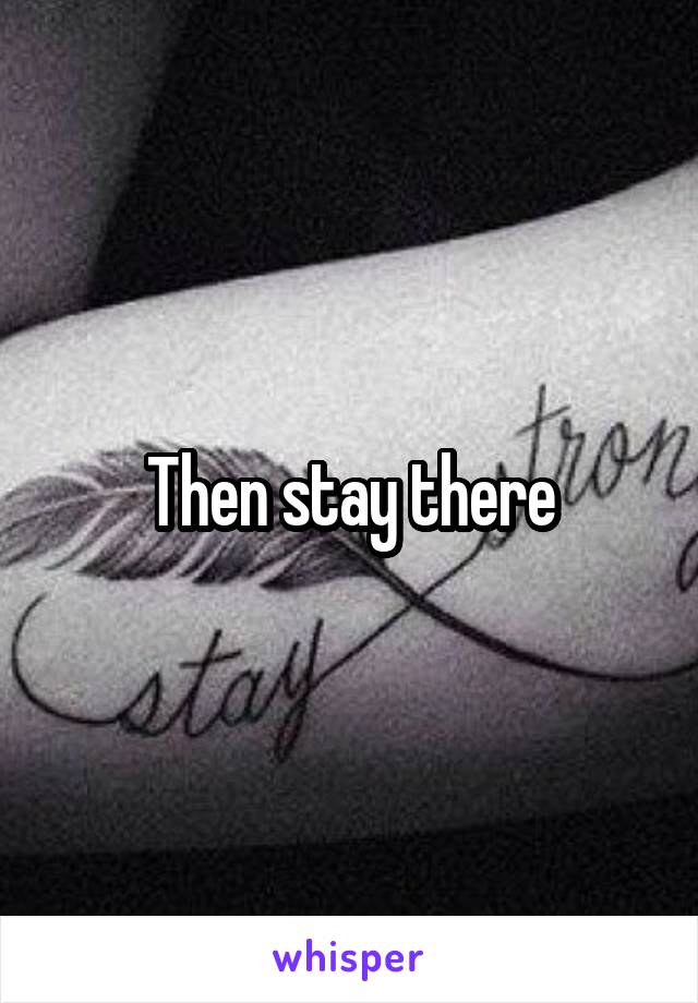 Then stay there