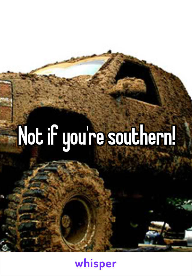 Not if you're southern!