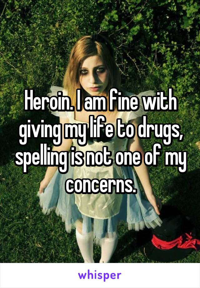 Heroin. I am fine with giving my life to drugs, spelling is not one of my concerns.