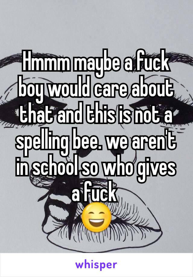 Hmmm maybe a fuck boy would care about that and this is not a spelling bee. we aren't in school so who gives a fuck 
😄