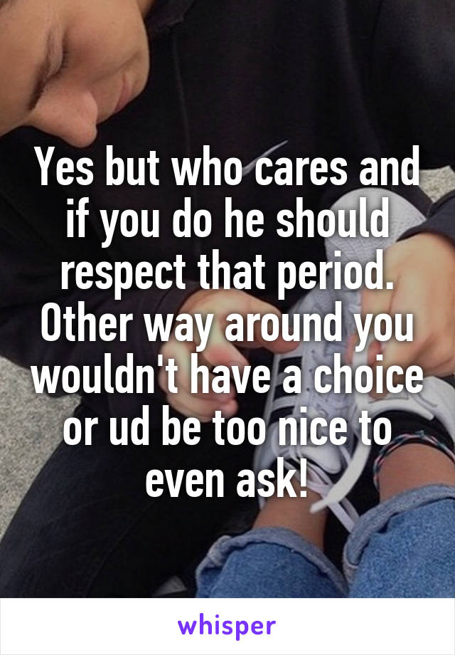 Yes but who cares and if you do he should respect that period. Other way around you wouldn't have a choice or ud be too nice to even ask!