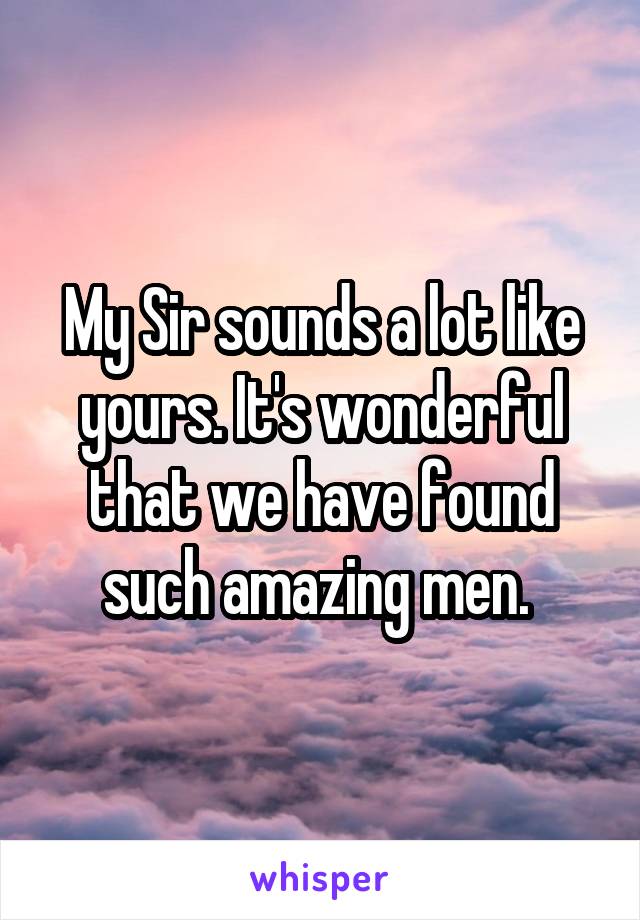 My Sir sounds a lot like yours. It's wonderful that we have found such amazing men. 