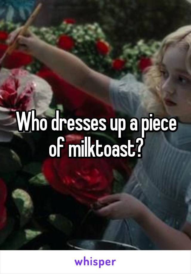 Who dresses up a piece of milktoast?