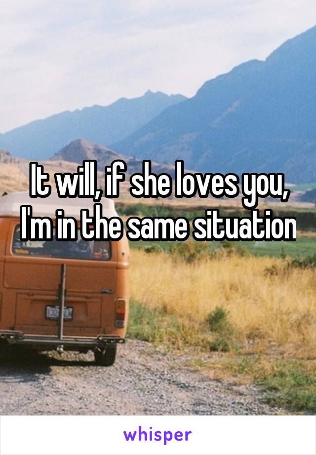 It will, if she loves you, I'm in the same situation 
