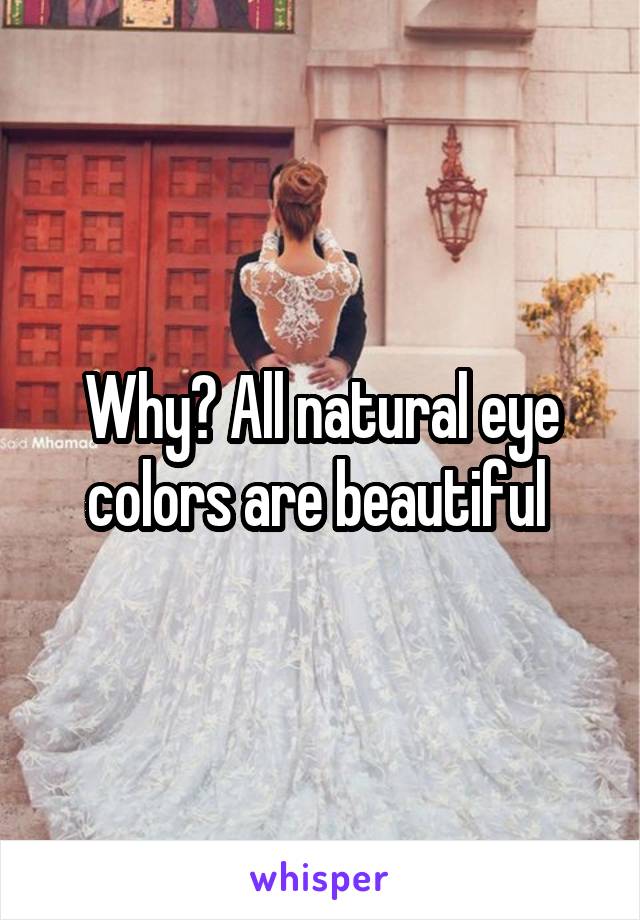 Why? All natural eye colors are beautiful 