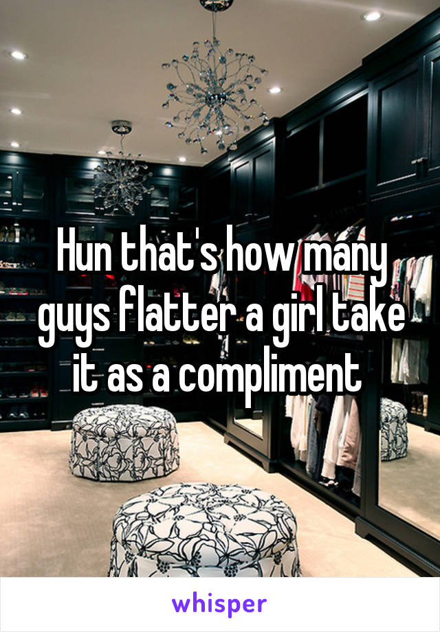 Hun that's how many guys flatter a girl take it as a compliment 