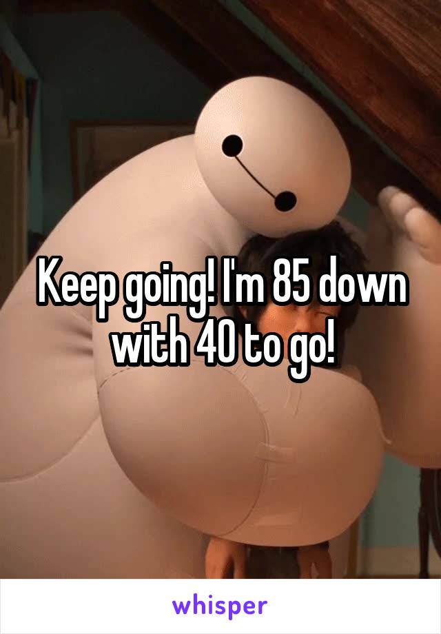 Keep going! I'm 85 down with 40 to go!