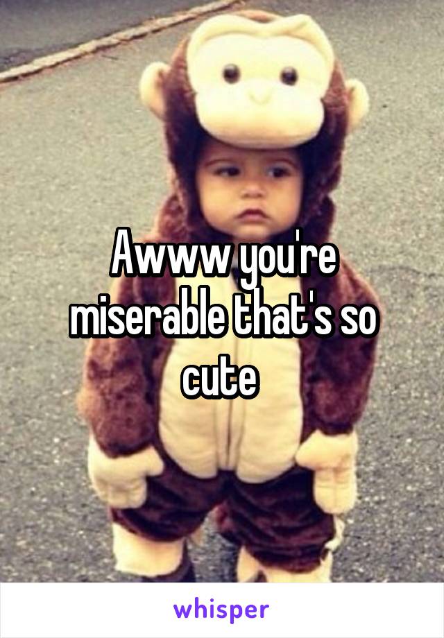 Awww you're miserable that's so cute 