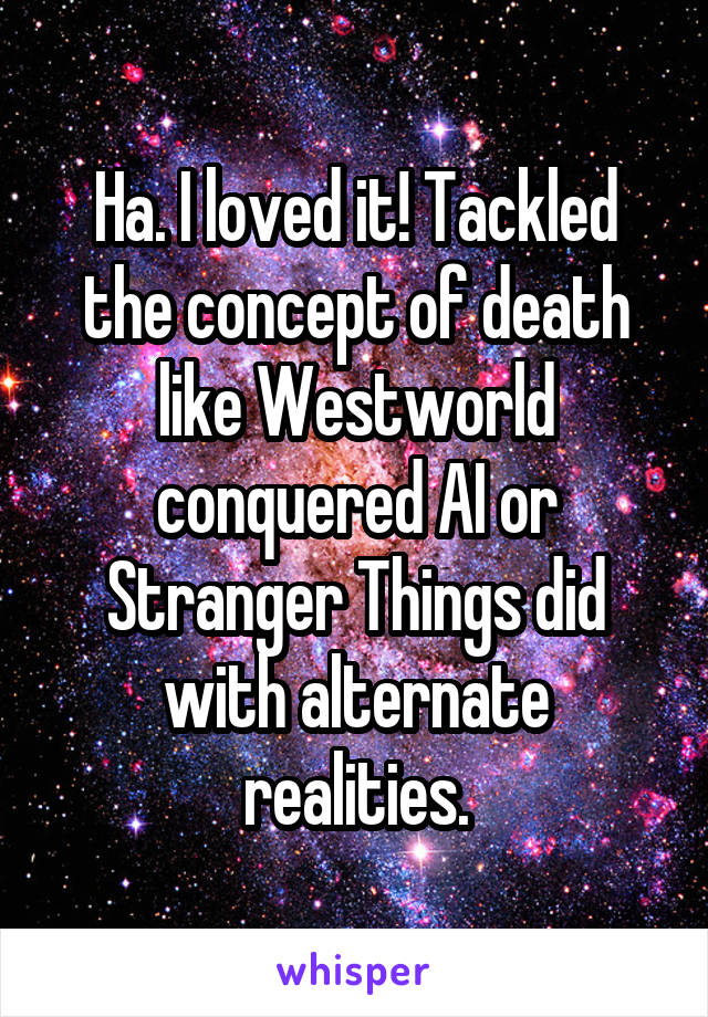 Ha. I loved it! Tackled the concept of death like Westworld conquered AI or Stranger Things did with alternate realities.