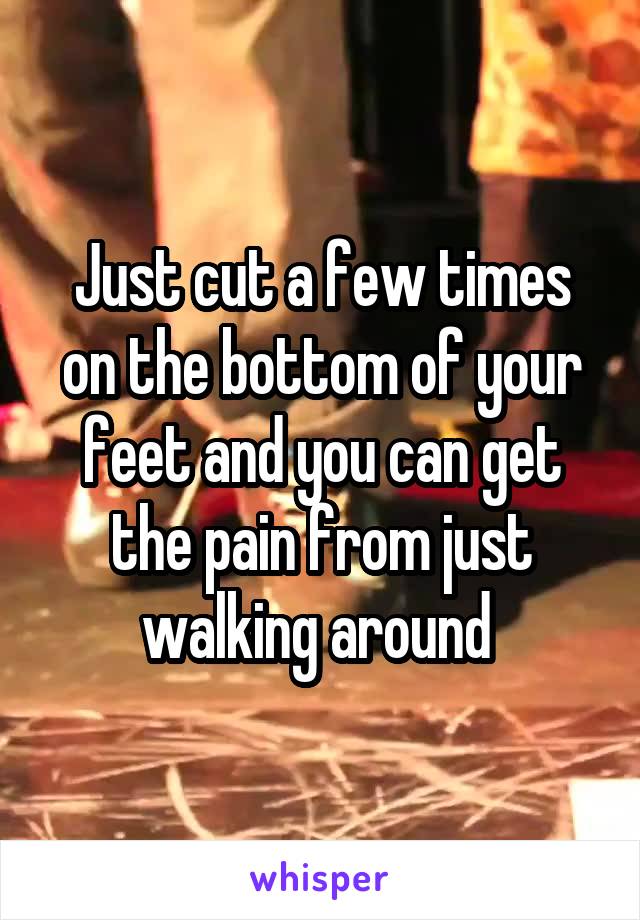 Just cut a few times on the bottom of your feet and you can get the pain from just walking around 