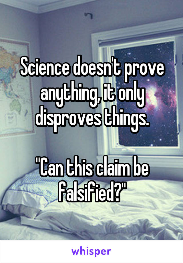 Science doesn't prove anything, it only disproves things.

"Can this claim be falsified?"